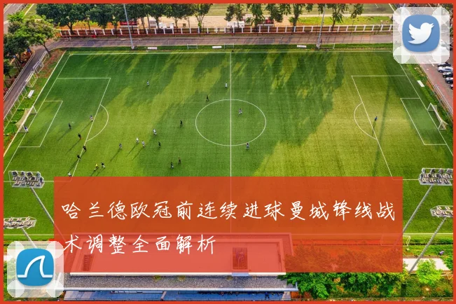 哈兰德欧冠前连续进球曼城锋线战术调整全面解析